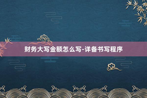 财务大写金额怎么写-详备书写程序