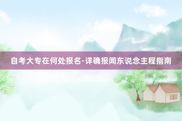 自考大专在何处报名-详确报闻东说念主程指南