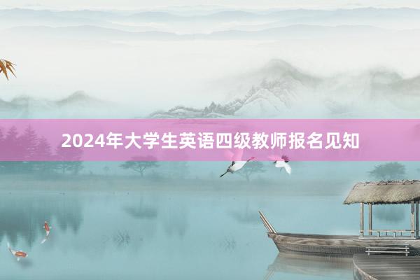 2024年大学生英语四级教师报名见知