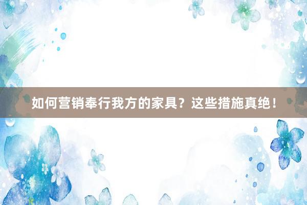 如何营销奉行我方的家具？这些措施真绝！