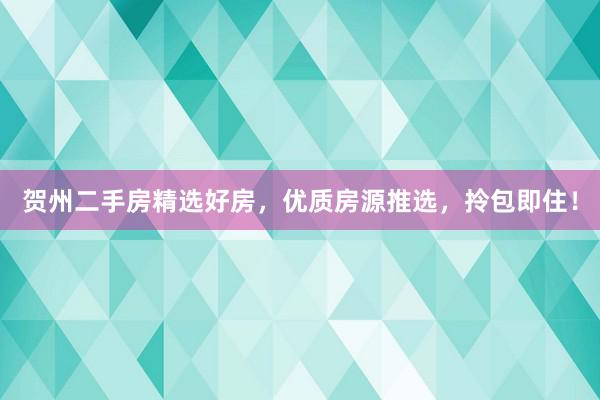 贺州二手房精选好房，优质房源推选，拎包即住！
