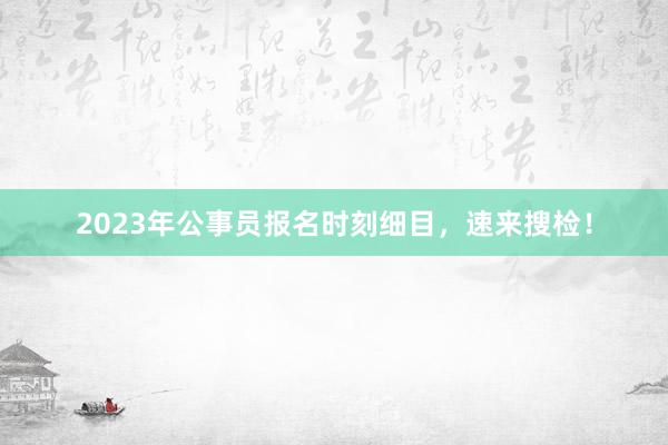 2023年公事员报名时刻细目，速来搜检！