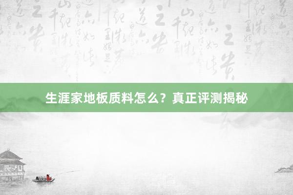 生涯家地板质料怎么？真正评测揭秘