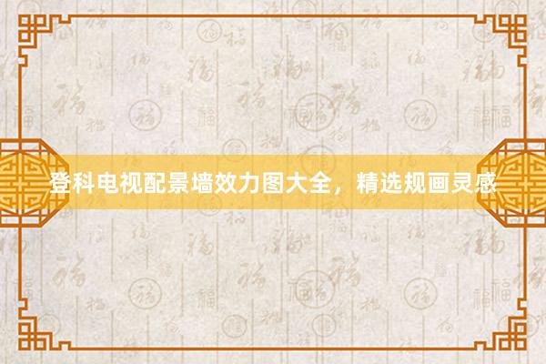 登科电视配景墙效力图大全，精选规画灵感
