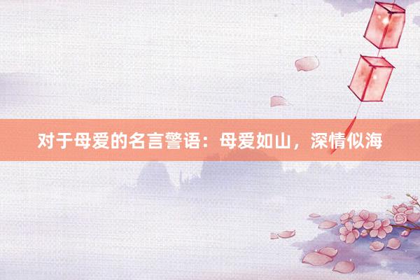 对于母爱的名言警语：母爱如山，深情似海