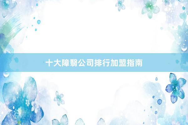 十大障翳公司排行加盟指南