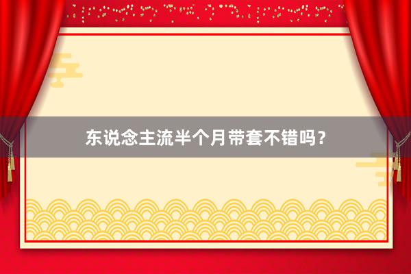 东说念主流半个月带套不错吗？