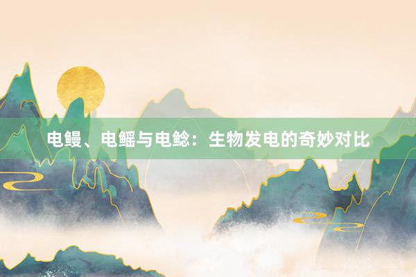 电鳗、电鳐与电鲶：生物发电的奇妙对比