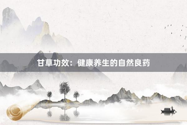甘草功效：健康养生的自然良药