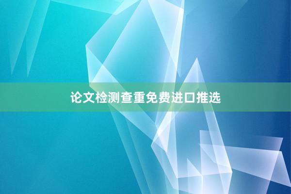 论文检测查重免费进口推选
