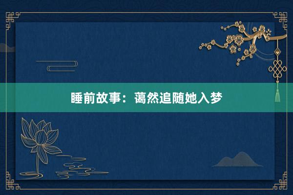 睡前故事:蔼然追随她入梦