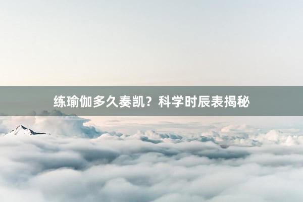 练瑜伽多久奏凯?科学时辰表揭秘